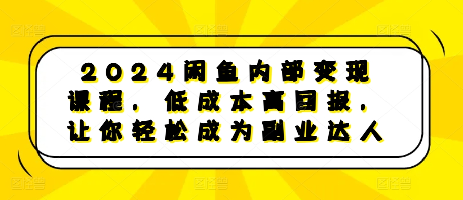 2024闲鱼内部变现课程，低成本高回报，让你轻松成为副业达人-米壳知道—知识分享平台