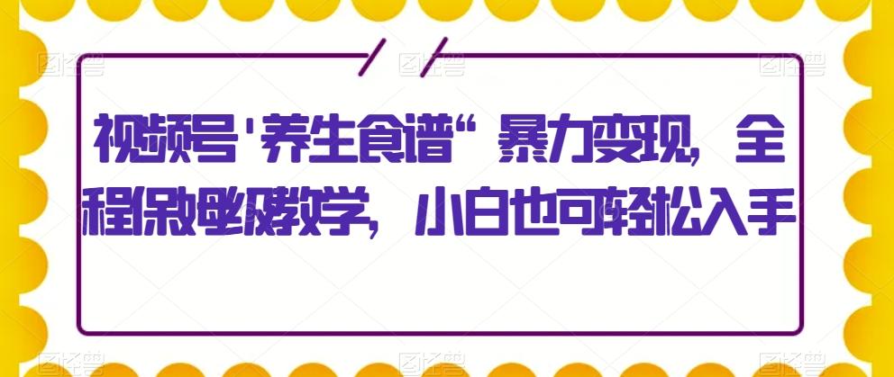 视频号’养生食谱“暴力变现，全程保姆级教学，小白也可轻松入手-米壳知道—知识分享平台