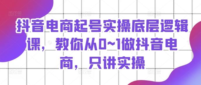 抖音电商起号实操底层逻辑课，教你从0~1做抖音电商，只讲实操-米壳知道—知识分享平台