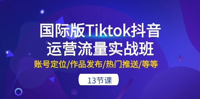 国际版Tiktok抖音运营流量实战班：账号定位/作品发布/热门推送/等等-13节-米壳知道—知识分享平台