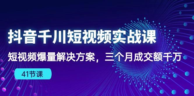 抖音千川短视频实战课：短视频爆量解决方案，三个月成交额千万(41节课-米壳知道—知识分享平台