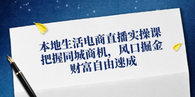 本地生活电商直播实操课，把握同城商机，风口掘金，财富自由速成-米壳知道—知识分享平台