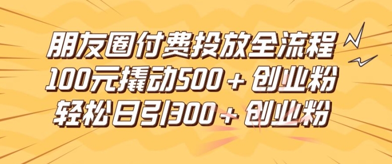 朋友圈高效付费投放全流程，100元撬动500+创业粉，日引流300加精准创业粉【揭秘】-米壳知道—知识分享平台