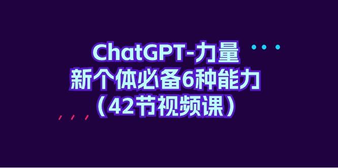 (9684期)ChatGPT-力量 新个体必备6种能力(42节视频课)-米壳知道—知识分享平台