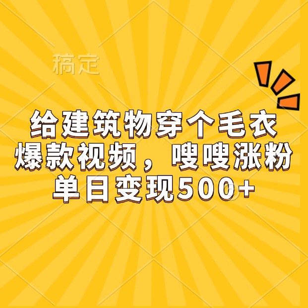 给建筑物穿个毛衣，爆款视频，嗖嗖涨粉，单日变现500+-米壳知道—知识分享平台