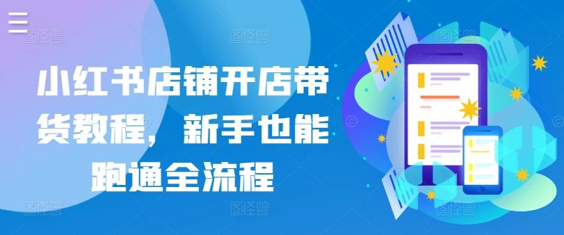 小红书店铺开店带货教程，新手也能跑通全流程-米壳知道—知识分享平台