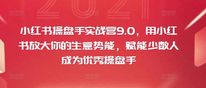 小红书操盘手实战营9.0，用小红书放大你的生意势能，赋能少数人成为优秀操盘手-米壳知道—知识分享平台