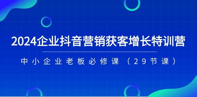 2024企业抖音-营销获客增长特训营，中小企业老板必修课(29节课-米壳知道—知识分享平台