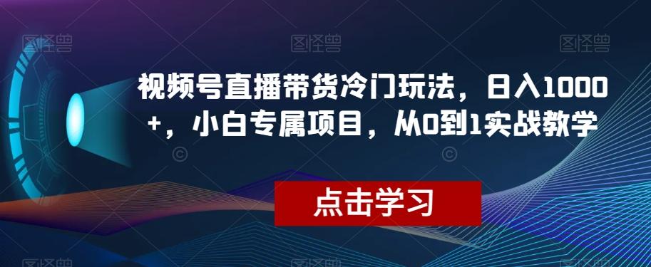 视频号直播带货冷门玩法，日入1000+，小白专属项目，从0到1实战教学【揭秘】-米壳知道—知识分享平台