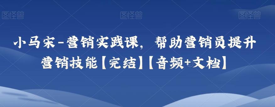 小马宋-营销实践课，帮助营销员提升营销技能【完结】【音频+文档】-米壳知道—知识分享平台