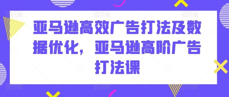 亚马逊高效广告打法及数据优化，亚马逊高阶广告打法课-米壳知道—知识分享平台