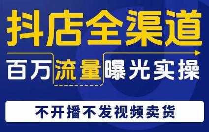 抖店全渠道百万流量曝光实操，不开播不发视频带货-米壳知道—知识分享平台