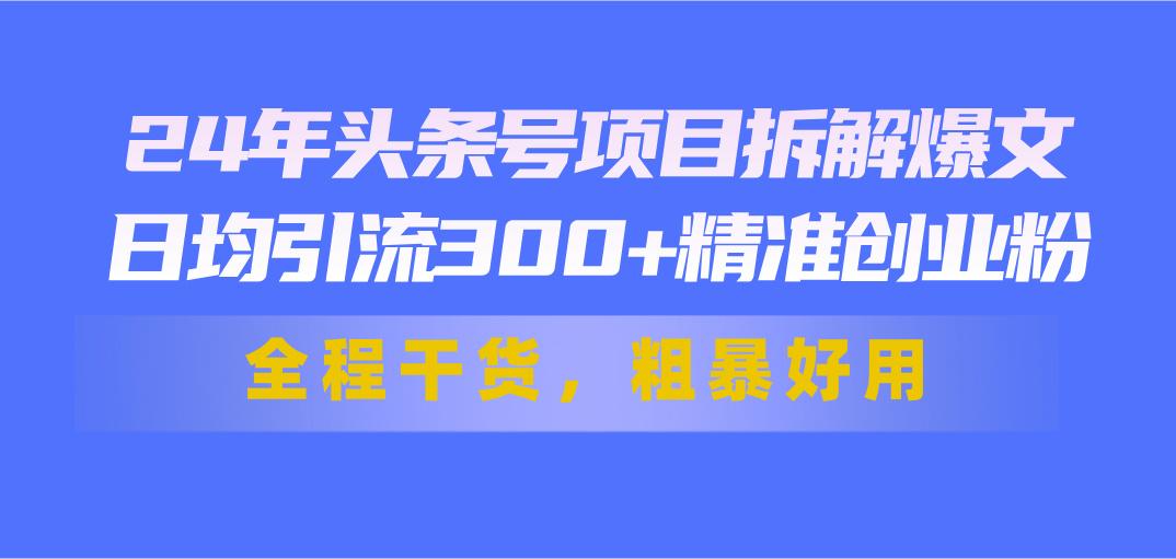 24年头条号项目拆解爆文，日均引流300+精准创业粉，全程干货，粗暴好用-米壳知道—知识分享平台