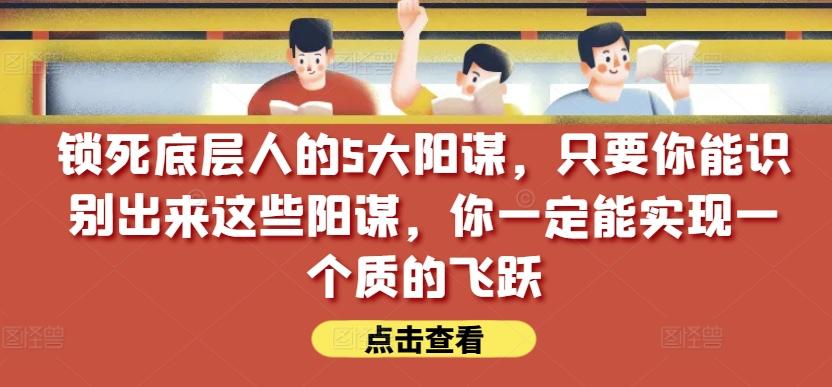 锁死底层人的5大阳谋，只要你能识别出来这些阳谋，你一定能实现一个质的飞跃【付费文章】-米壳知道—知识分享平台