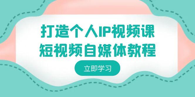 打造个人IP视频课-短视频自媒体教程，个人IP如何定位，如何变现-米壳知道—知识分享平台