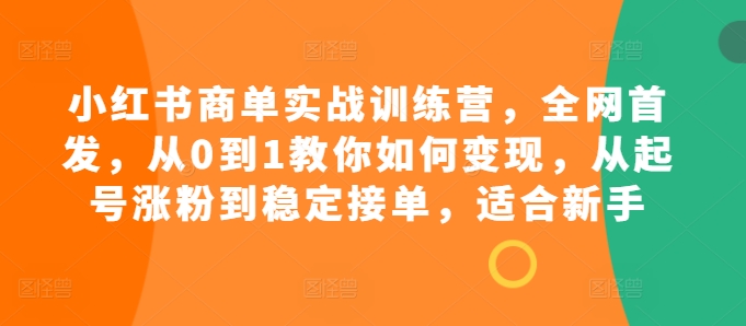 小红书商单实战训练营，全网首发，从0到1教你如何变现，从起号涨粉到稳定接单，适合新手-米壳知道—知识分享平台