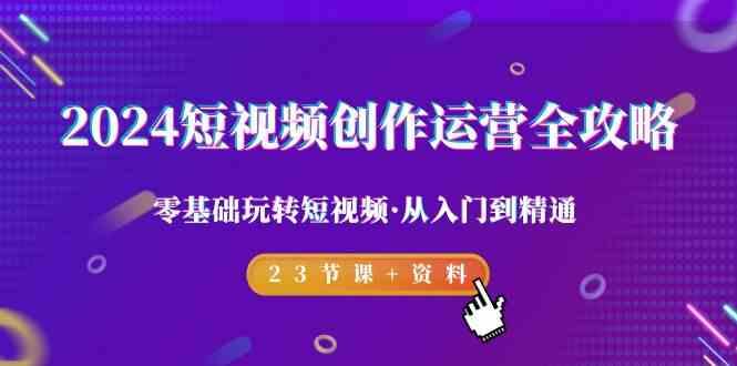 2024短视频创作运营全攻略，零基础玩转短视频·从入门到精通-23节课+资料-米壳知道—知识分享平台