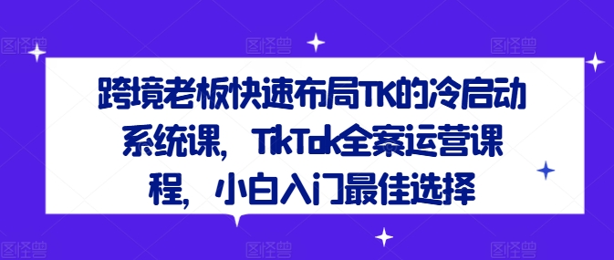 跨境老板快速布局TK的冷启动系统课，TikTok全案运营课程，小白入门最佳选择-米壳知道—知识分享平台