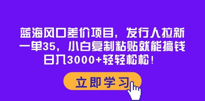 蓝海风口差价项目，发行人拉新，一单35，小白复制粘贴就能搞钱！日入30…-米壳知道—知识分享平台