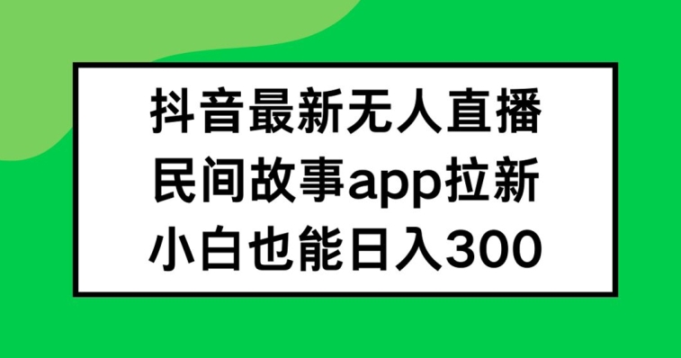 抖音无人直播，民间故事APP拉新，小白也能日入300+【揭秘】-米壳知道—知识分享平台