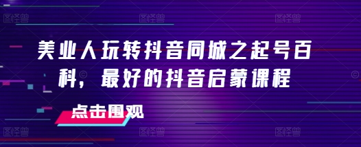 美业人玩转抖音同城之起号百科，最好的抖音启蒙课程-米壳知道—知识分享平台