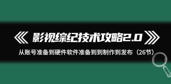 影视综纪技术攻略2.0：从账号准备到硬件软件准备到到制作到发布(26节课)-米壳知道—知识分享平台