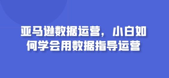 亚马逊数据运营，小白如何学会用数据指导运营-米壳知道—知识分享平台