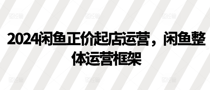 2024闲鱼正价起店运营，闲鱼整体运营框架-米壳知道—知识分享平台