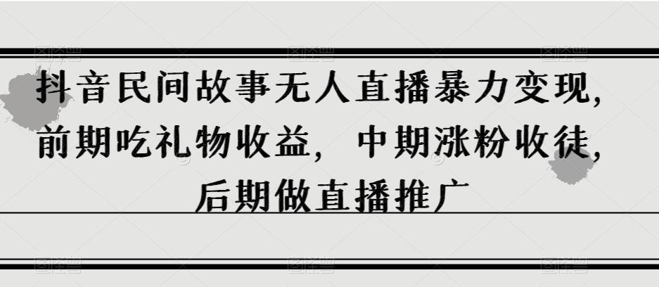 抖音民间故事无人直播暴力变现，前期吃礼物收益，中期涨粉收徒，后期做直播推广【揭秘】-米壳知道—知识分享平台