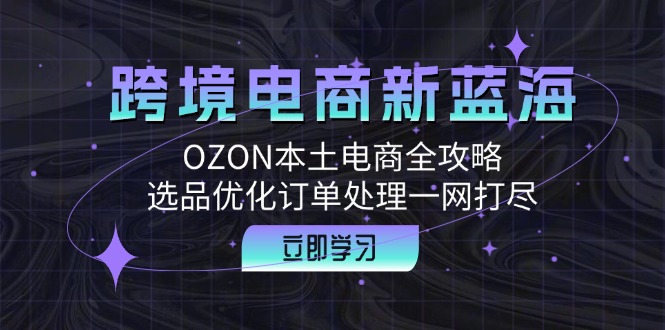 跨境电商新蓝海：OZON本土电商全攻略，选品优化订单处理一网打尽-米壳知道—知识分享平台