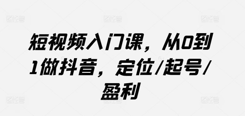 短视频入门课，从0到1做抖音，定位/起号/盈利-米壳知道—知识分享平台