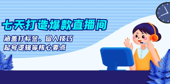 七天打造爆款直播间：涵盖打标签、留人技巧、起号逻辑等核心要点-米壳知道—知识分享平台