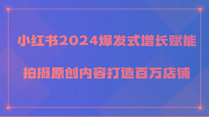 小红书2024爆发式增长赋能，拍摄原创内容打造百万店铺！-米壳知道—知识分享平台