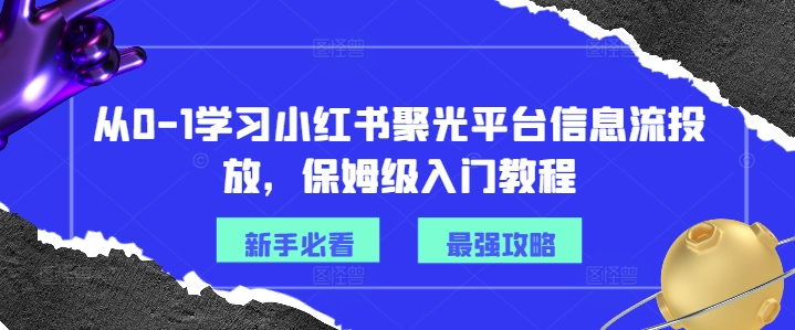 从0-1学习小红书聚光平台信息流投放，保姆级入门教程-米壳知道—知识分享平台