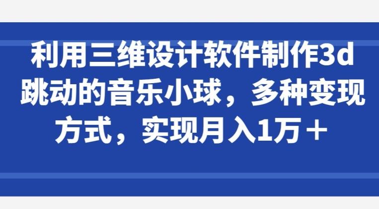 利用三维设计软件制作3d跳动的音乐小球，多种变现方式，实现月入1万+【揭秘】-米壳知道—知识分享平台