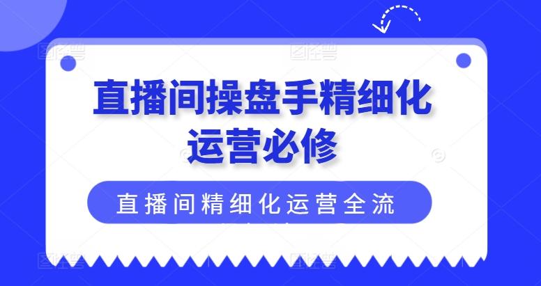 直播间操盘手精细化运营必修，直播间精细化运营全流程解读-米壳知道—知识分享平台