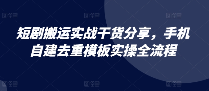 短剧搬运实战干货分享，手机自建去重模板实操全流程-米壳知道—知识分享平台