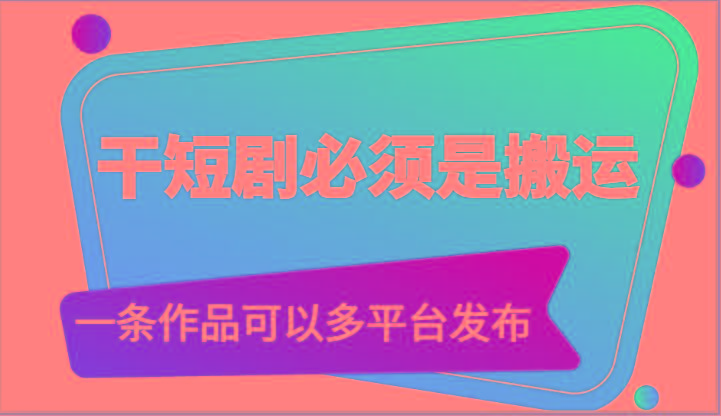 干短剧必须是搬运，一条作品可以多平台发布(附送软件)-米壳知道—知识分享平台