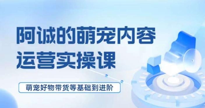 萌宠短视频运营实操课，​萌宠好物带货基础到进阶-米壳知道—知识分享平台