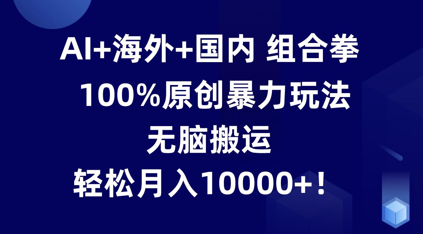 AI+海外+国内组合拳，100%原创暴力玩法，无脑搬运，轻松月入10000+！-米壳知道—知识分享平台