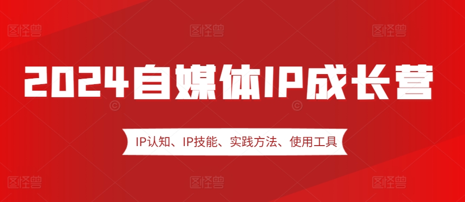 2024自媒体IP成长营，IP认知、IP技能、实践方法、使用工具、嘉宾分享等-米壳知道—知识分享平台