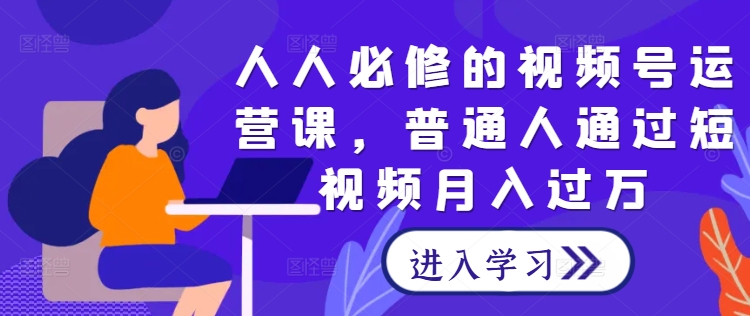 人人必修的视频号运营课，普通人通过短视频月入过万-米壳知道—知识分享平台