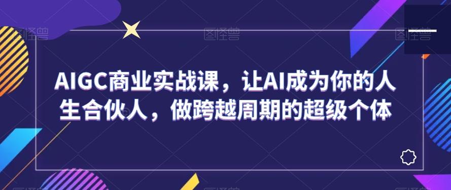 AIGC商业实战课，让AI成为你的人生合伙人，做跨越周期的超级个体-米壳知道—知识分享平台