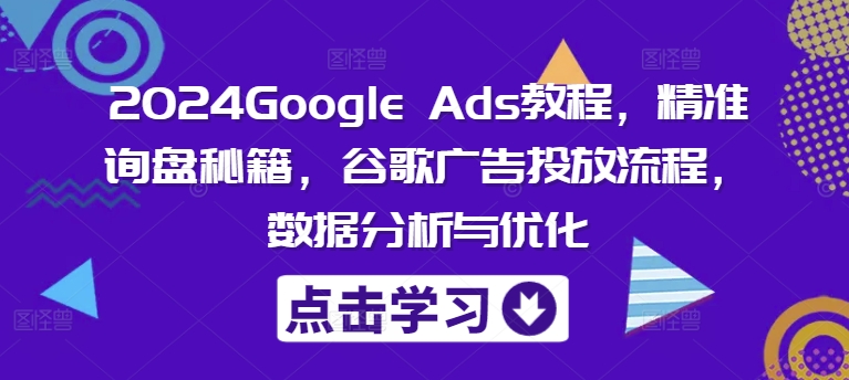 2024Google Ads教程，精准询盘秘籍，谷歌广告投放流程，数据分析与优化-米壳知道—知识分享平台