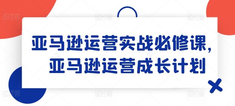 亚马逊运营实战必修课，亚马逊运营成长计划-米壳知道—知识分享平台