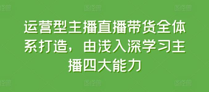 运营型主播直播带货全体系打造，由浅入深学习主播四大能力-米壳知道—知识分享平台