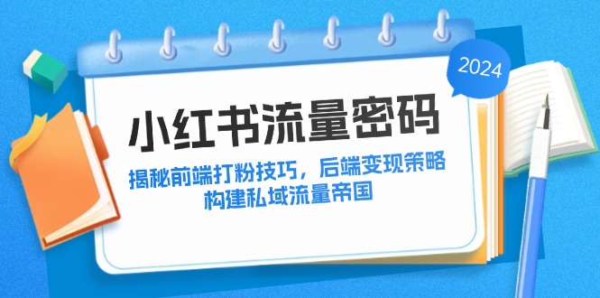 小红书流量密码：揭秘前端打粉技巧，后端变现策略，构建私域流量帝国-米壳知道—知识分享平台