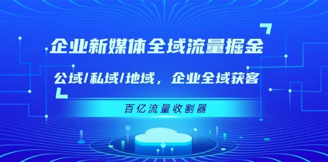 企业 新媒体 全域流量掘金：公域/私域/地域 企业全域获客 百亿流量 收割器-米壳知道—知识分享平台