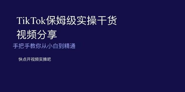 TikTok保姆级实操干货视频分享，手把手教你从小白到精通