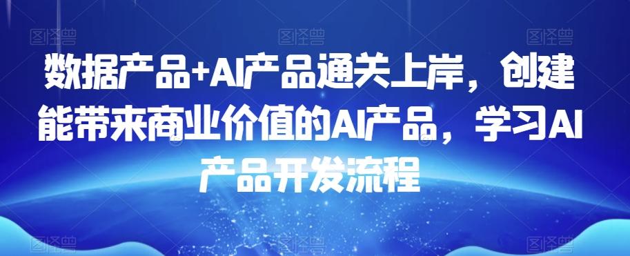 数据产品+AI产品通关上岸，创建能带来商业价值的AI产品，学习AI产品开发流程-米壳知道—知识分享平台